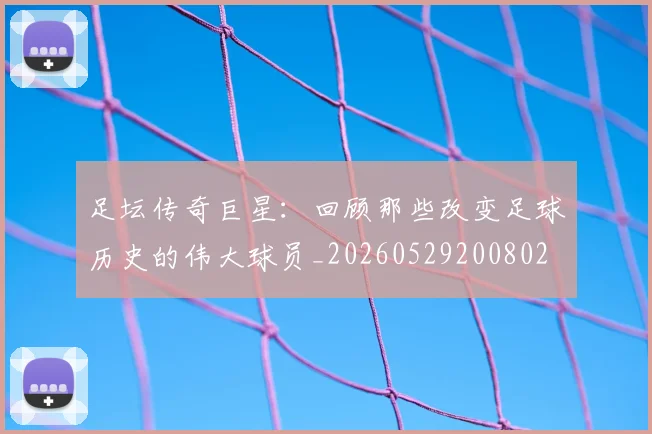 足坛传奇巨星:回顾那些改变足球历史的伟大球员_20260529200802