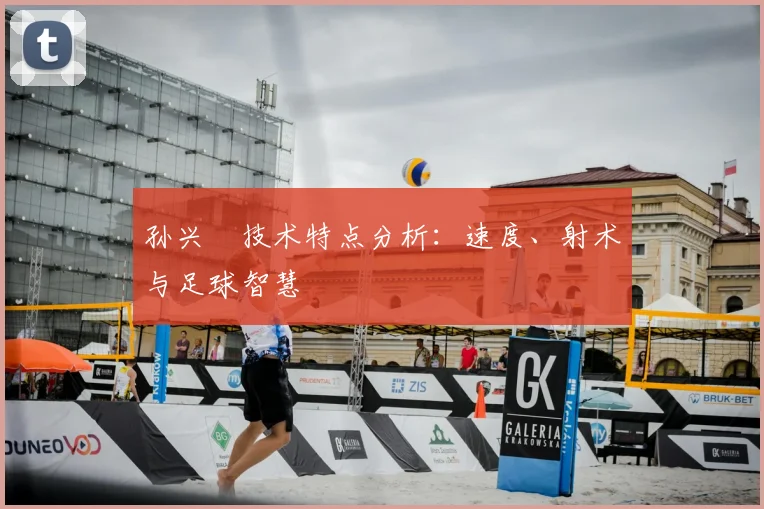 孙兴慜技术特点分析：速度、射术与足球智慧