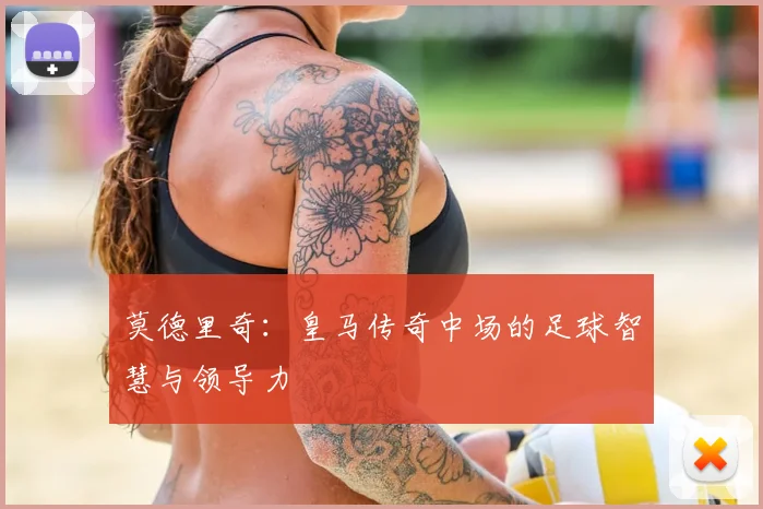 莫德里奇:皇马传奇中场的足球智慧与领导力