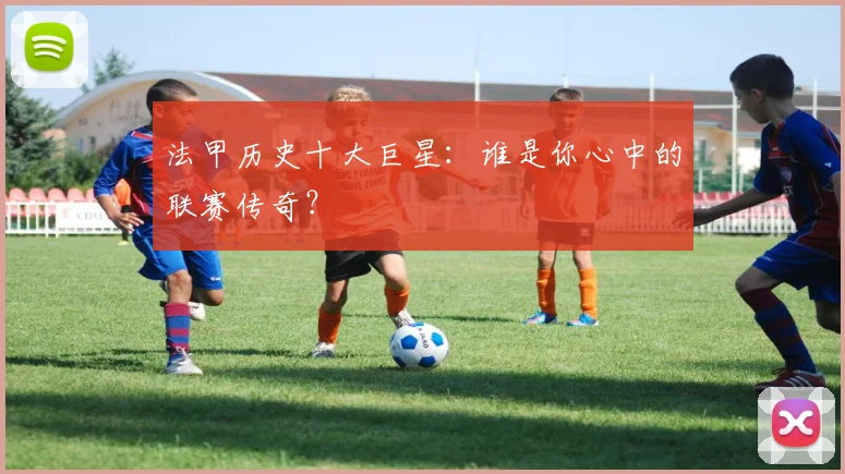 法甲历史十大巨星：谁是你心中的联赛传奇？