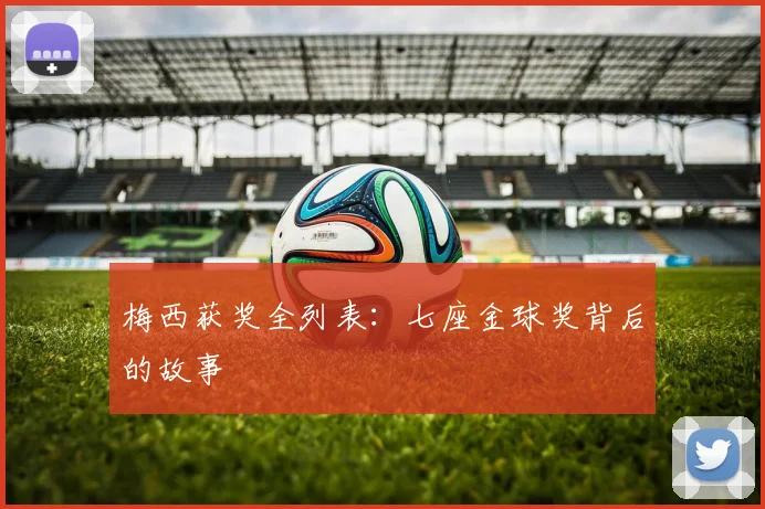 梅西获奖全列表：七座金球奖背后的故事
