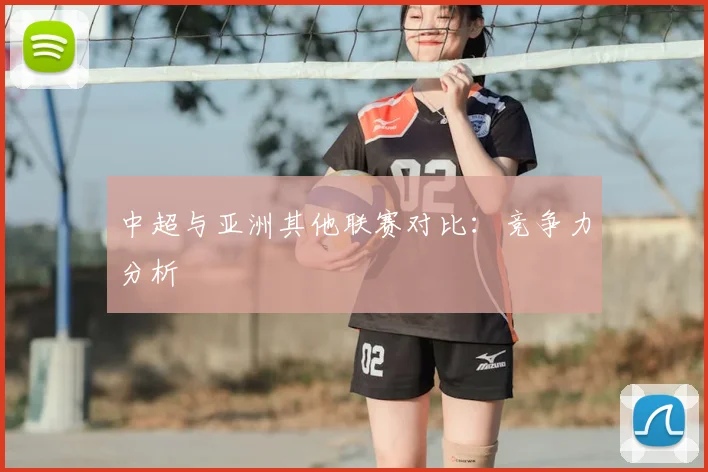 中超与亚洲其他联赛对比：竞争力分析