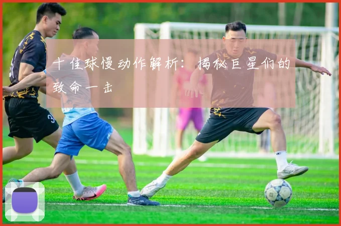 十佳球慢动作解析：揭秘巨星们的致命一击